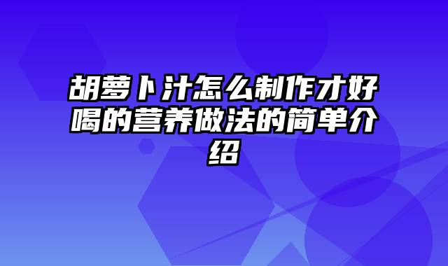 胡萝卜汁怎么制作才好喝的营养做法的简单介绍