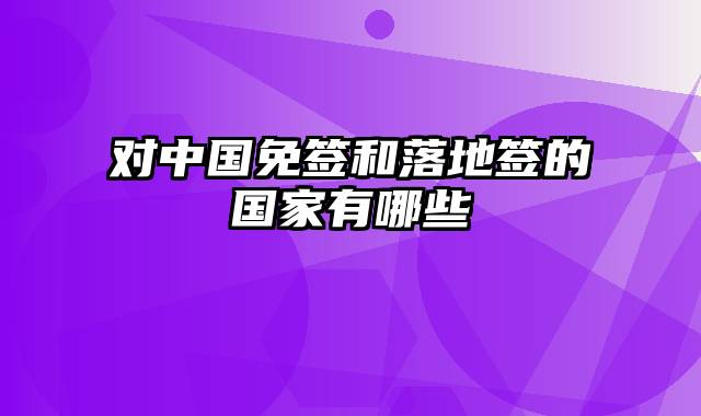 对中国免签和落地签的国家有哪些