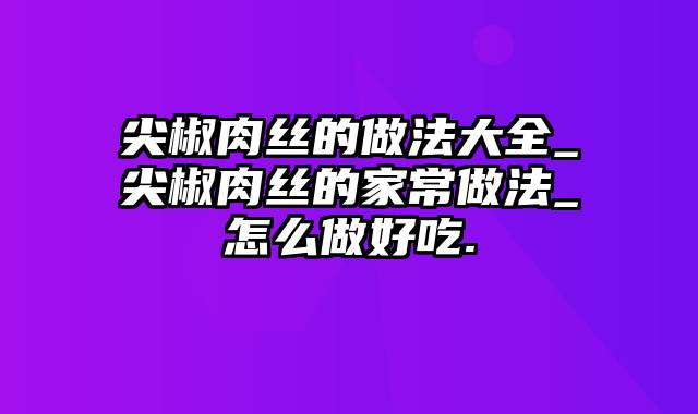 尖椒肉丝的做法大全_尖椒肉丝的家常做法_怎么做好吃.