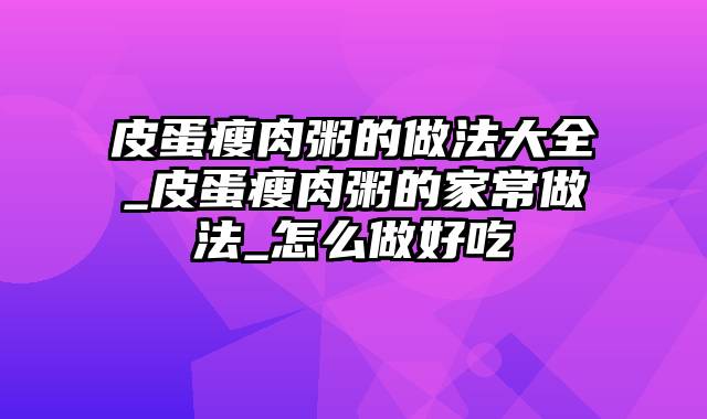 皮蛋瘦肉粥的做法大全_皮蛋瘦肉粥的家常做法_怎么做好吃