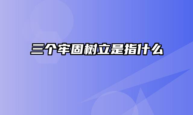 三个牢固树立是指什么