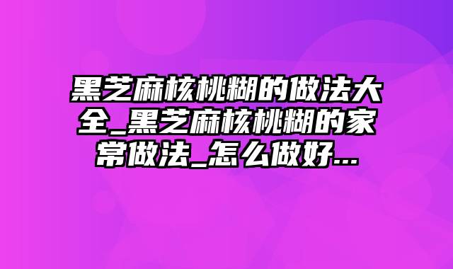 黑芝麻核桃糊的做法大全_黑芝麻核桃糊的家常做法_怎么做好...