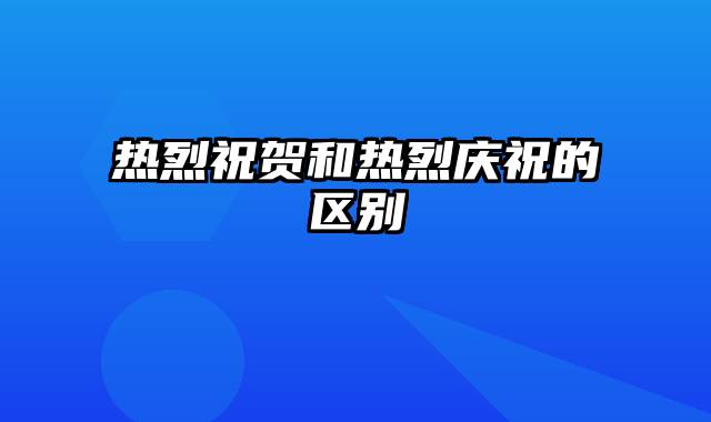 热烈祝贺和热烈庆祝的区别