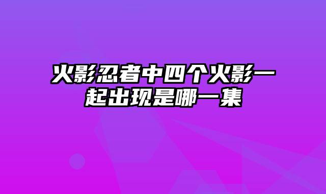 火影忍者中四个火影一起出现是哪一集