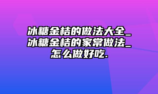 冰糖金桔的做法大全_冰糖金桔的家常做法_怎么做好吃.