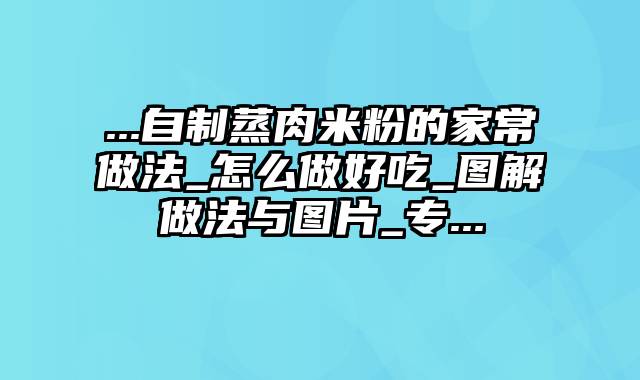 ...自制蒸肉米粉的家常做法_怎么做好吃_图解做法与图片_专...