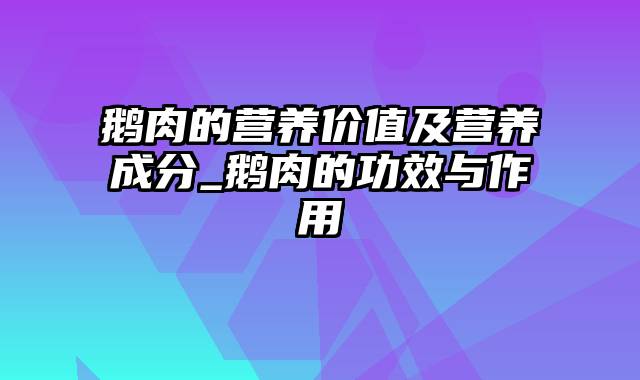 鹅肉的营养价值及营养成分_鹅肉的功效与作用