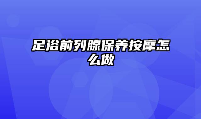 足浴前列腺保养按摩怎么做