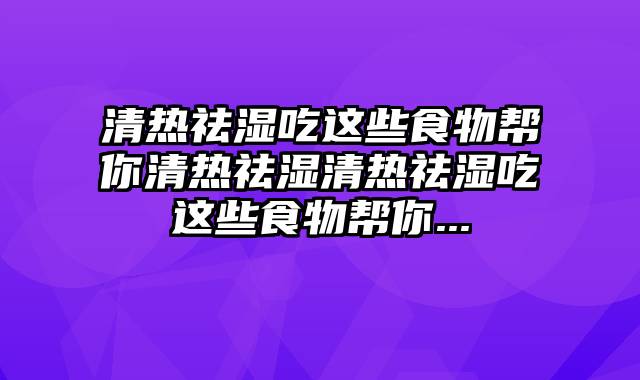 清热祛湿吃这些食物帮你清热祛湿清热祛湿吃这些食物帮你...