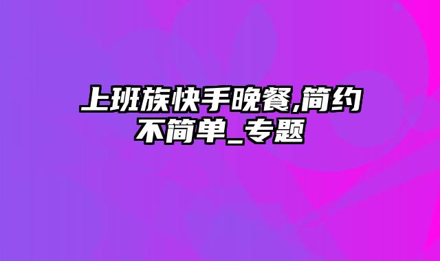 上班族快手晚餐,简约不简单_专题