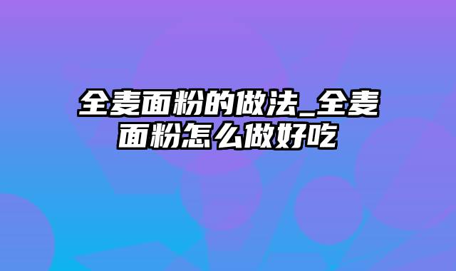 全麦面粉的做法_全麦面粉怎么做好吃