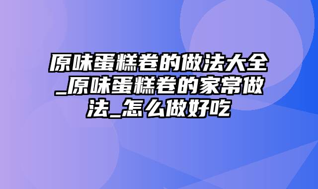 原味蛋糕卷的做法大全_原味蛋糕卷的家常做法_怎么做好吃