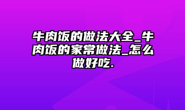 牛肉饭的做法大全_牛肉饭的家常做法_怎么做好吃.