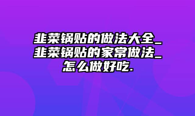 韭菜锅贴的做法大全_韭菜锅贴的家常做法_怎么做好吃.