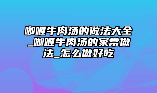 咖喱牛肉汤的做法大全_咖喱牛肉汤的家常做法_怎么做好吃