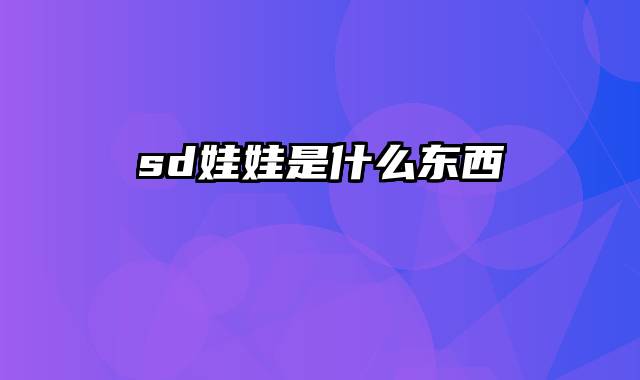 sd娃娃是什么东西