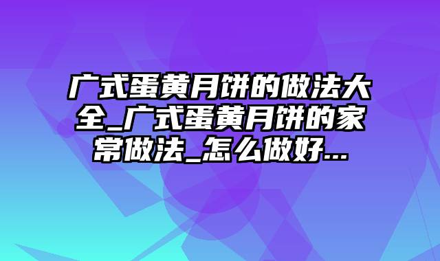 广式蛋黄月饼的做法大全_广式蛋黄月饼的家常做法_怎么做好...