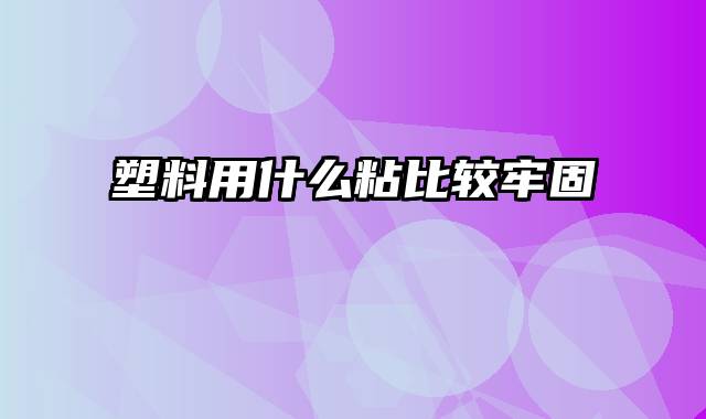 塑料用什么粘比较牢固