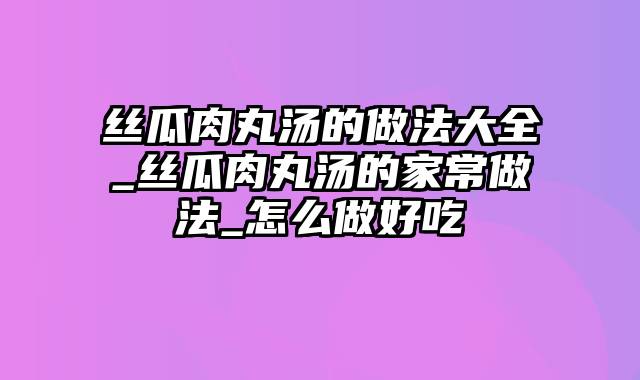 丝瓜肉丸汤的做法大全_丝瓜肉丸汤的家常做法_怎么做好吃