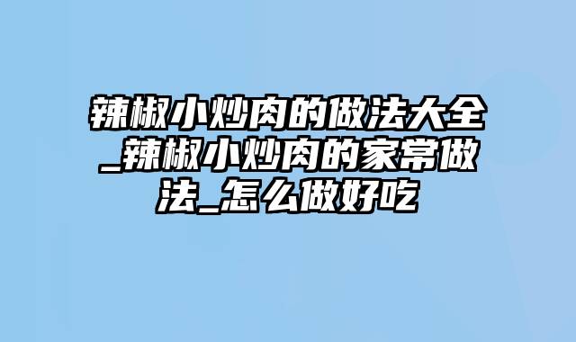 辣椒小炒肉的做法大全_辣椒小炒肉的家常做法_怎么做好吃