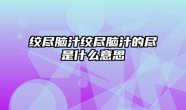 绞尽脑汁绞尽脑汁的尽是什么意思