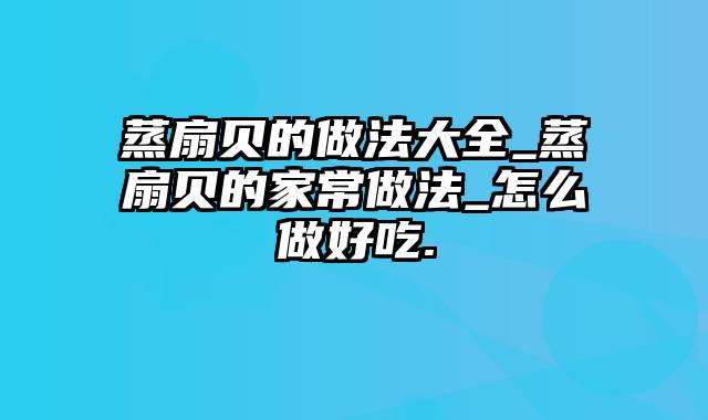 蒸扇贝的做法大全_蒸扇贝的家常做法_怎么做好吃.