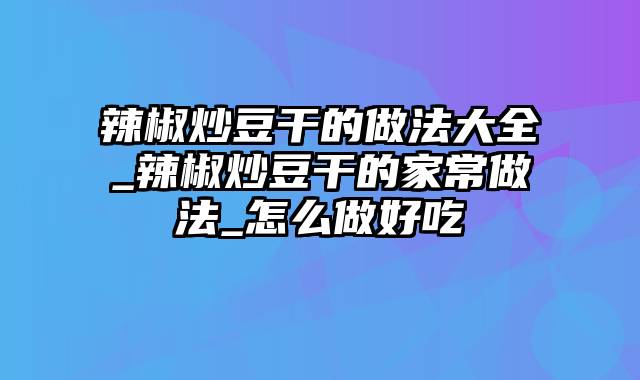 辣椒炒豆干的做法大全_辣椒炒豆干的家常做法_怎么做好吃