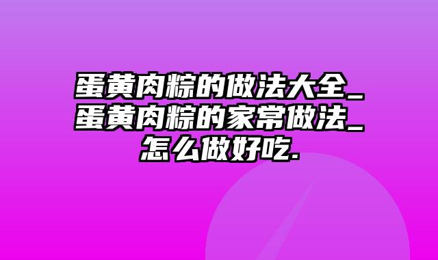 蛋黄肉粽的做法大全_蛋黄肉粽的家常做法_怎么做好吃.