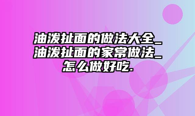 油泼扯面的做法大全_油泼扯面的家常做法_怎么做好吃.