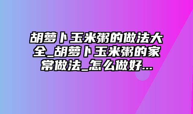 胡萝卜玉米粥的做法大全_胡萝卜玉米粥的家常做法_怎么做好...