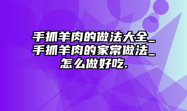 手抓羊肉的做法大全_手抓羊肉的家常做法_怎么做好吃.