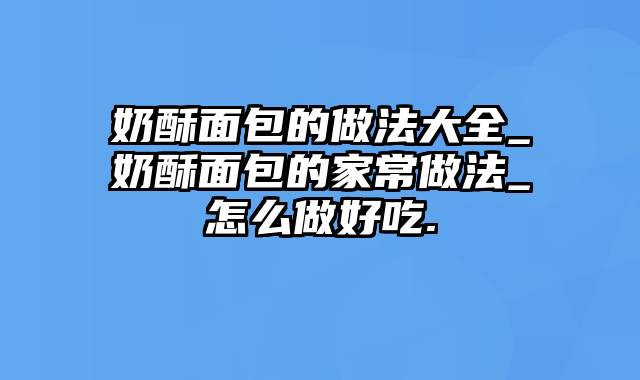 奶酥面包的做法大全_奶酥面包的家常做法_怎么做好吃.