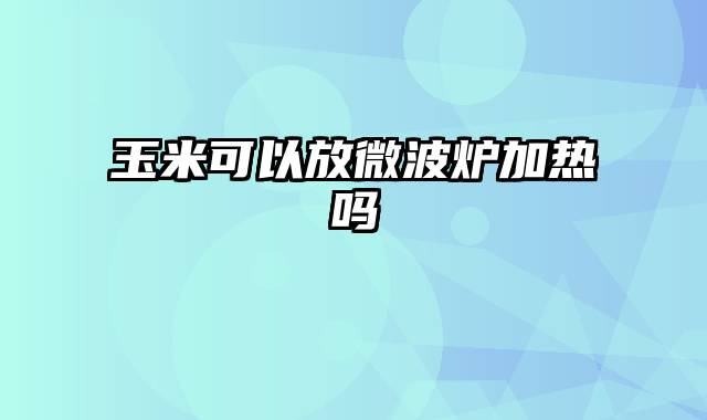 玉米可以放微波炉加热吗