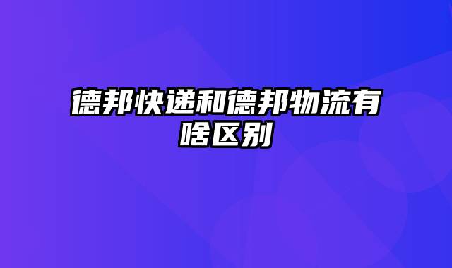 德邦快递和德邦物流有啥区别