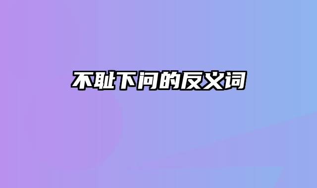 不耻下问的反义词