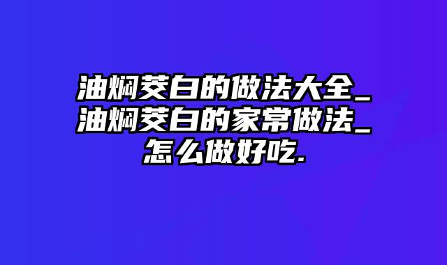 油焖茭白的做法大全_油焖茭白的家常做法_怎么做好吃.