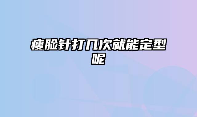 瘦脸针打几次就能定型呢