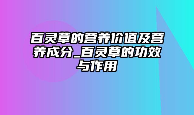 百灵草的营养价值及营养成分_百灵草的功效与作用