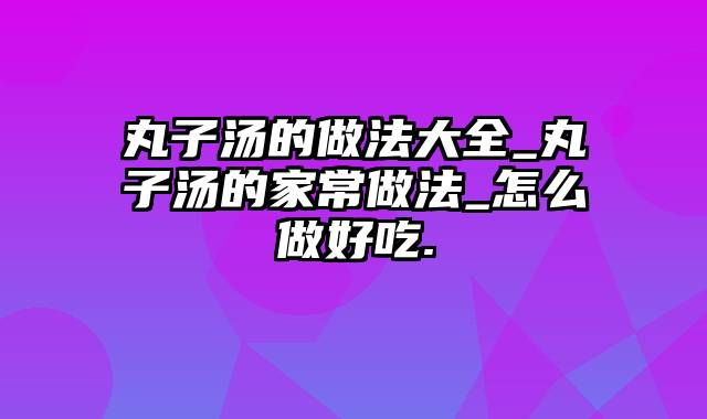 丸子汤的做法大全_丸子汤的家常做法_怎么做好吃.