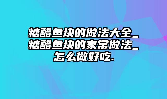 糖醋鱼块的做法大全_糖醋鱼块的家常做法_怎么做好吃.