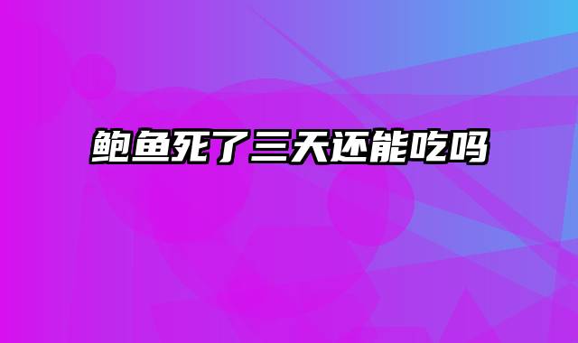 鲍鱼死了三天还能吃吗