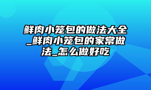 鲜肉小笼包的做法大全_鲜肉小笼包的家常做法_怎么做好吃