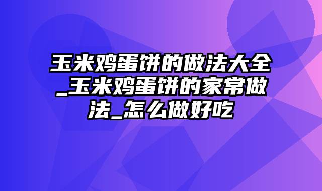 玉米鸡蛋饼的做法大全_玉米鸡蛋饼的家常做法_怎么做好吃