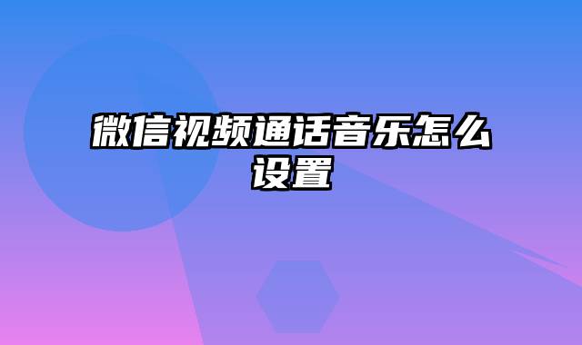 微信视频通话音乐怎么设置