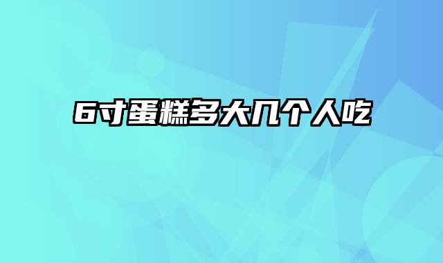 6寸蛋糕多大几个人吃