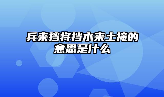 兵来挡将挡水来土掩的意思是什么