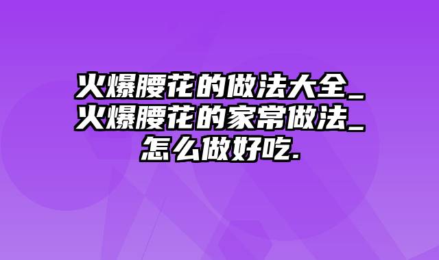 火爆腰花的做法大全_火爆腰花的家常做法_怎么做好吃.