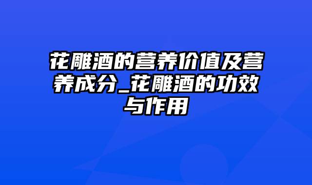 花雕酒的营养价值及营养成分_花雕酒的功效与作用