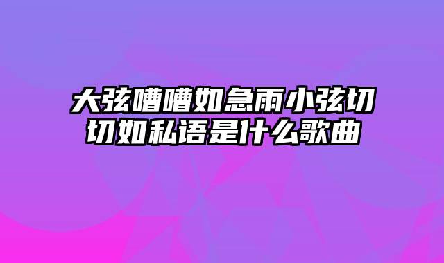 大弦嘈嘈如急雨小弦切切如私语是什么歌曲