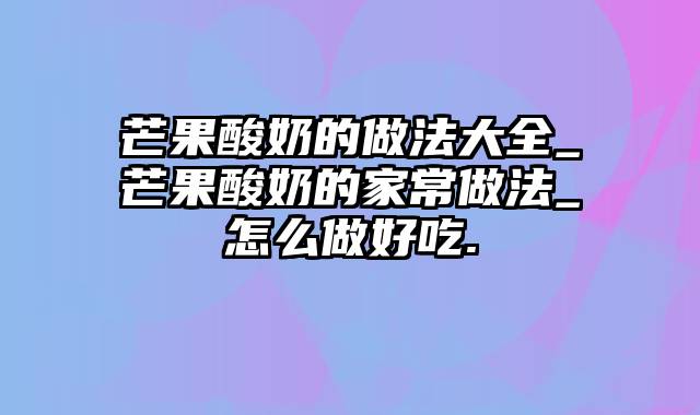 芒果酸奶的做法大全_芒果酸奶的家常做法_怎么做好吃.